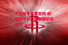 万达娱乐彩票官网-欧冠版球衣和联赛版欧冠球衣respect