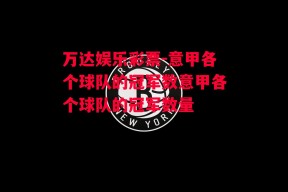 万达娱乐彩票-意甲各个球队的冠军数意甲各个球队的冠军数量