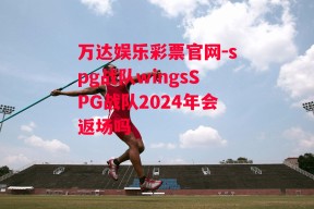 万达娱乐彩票官网-spg战队wingsSPG战队2024年会返场吗