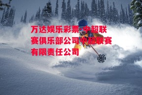 万达娱乐彩票-中超联赛俱乐部公司中超联赛有限责任公司