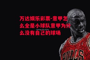 万达娱乐彩票-意甲怎么全是小球队意甲为什么没有自己的球场