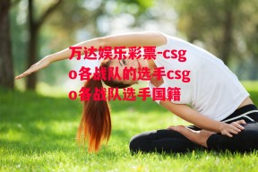 万达娱乐彩票-csgo各战队的选手csgo各战队选手国籍