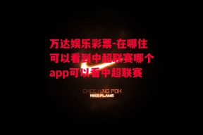 万达娱乐彩票-在哪住可以看到中超联赛哪个app可以看中超联赛